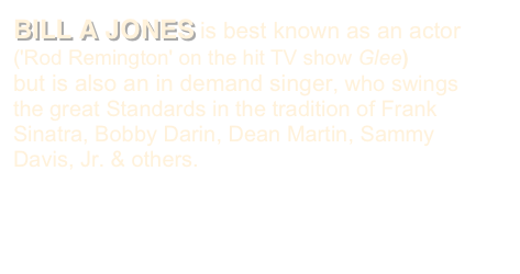 BILL A JONES is best known as an actor ('Rod Remington' on the hit TV show Glee)
but is also an in demand singer, who swings the great Standards in the tradition of Frank Sinatra, Bobby Darin, Dean Martin, Sammy Davis, Jr. & others.
Click for Complete Bio